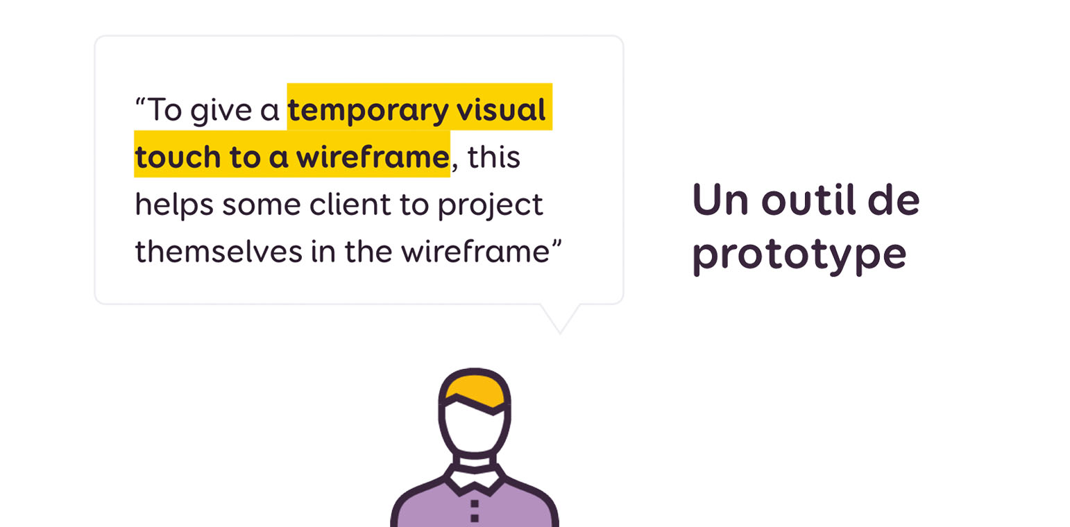 Un outil de prototype. Citation : "to give a temporary visual touch to a wireframe, this helps some client to project themselves in the wireframe"